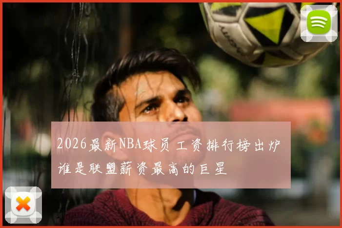 2026最新NBA球员工资排行榜出炉 谁是联盟薪资最高的巨星
