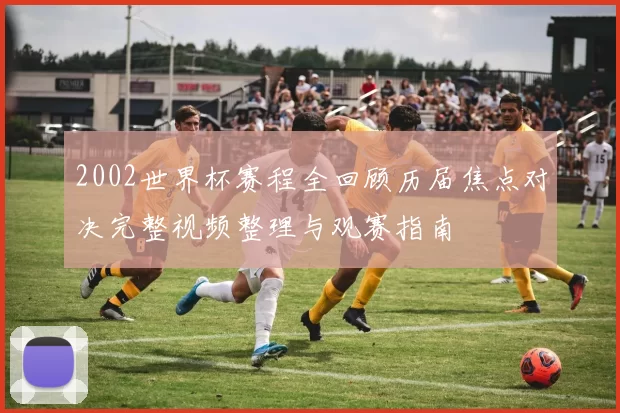 2002世界杯赛程全回顾历届焦点对决完整视频整理与观赛指南