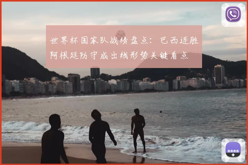 世界杯国家队战绩盘点：巴西连胜阿根廷防守成出线形势关键看点