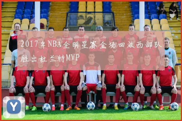 2017年NBA全明星赛全场回放西部队胜出杜兰特MVP