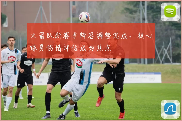 火箭队新赛季阵容调整完成,核心球员伤情评估成为焦点