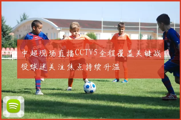 中超现场直播CCTV5全程覆盖关键战役球迷关注焦点持续升温