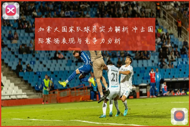 加拿大国家队球员实力解析 冲击国际赛场表现与竞争力分析