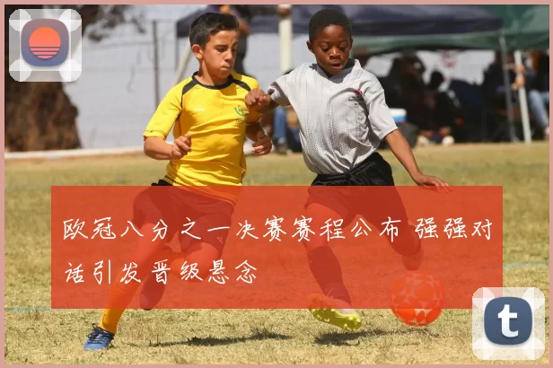 欧冠八分之一决赛赛程公布 强强对话引发晋级悬念