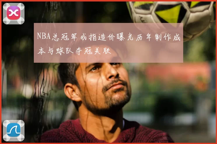 NBA总冠军戒指造价曝光历年制作成本与球队夺冠关联