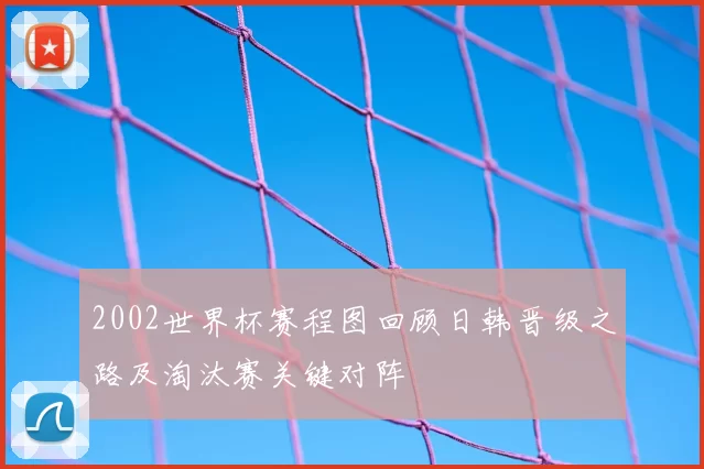2002世界杯赛程图回顾日韩晋级之路及淘汰赛关键对阵