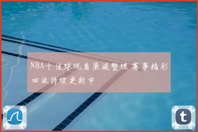 NBA十佳球观看渠道整理 赛事精彩回放持续更新中