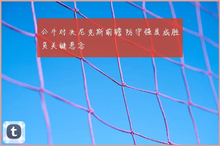 公牛对决尼克斯前瞻 防守强度成胜负关键悬念
