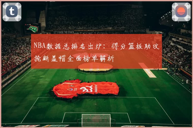 NBA数据总排名出炉：得分篮板助攻抢断盖帽全面榜单解析