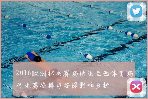 2016欧洲杯决赛场地法兰西体育场对比赛安排与安保影响分析