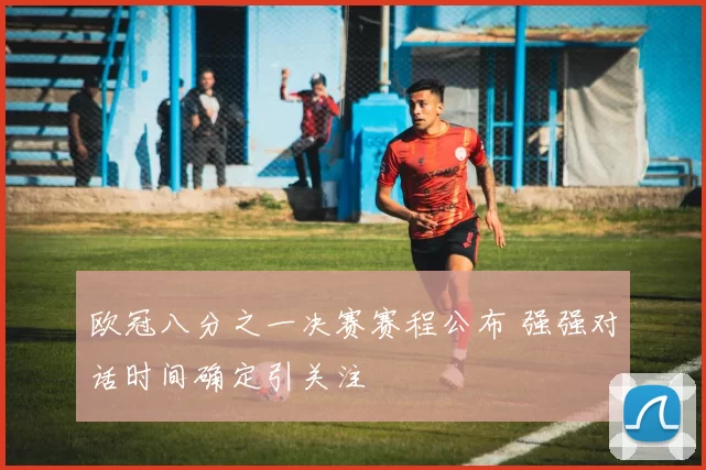 欧冠八分之一决赛赛程公布 强强对话时间确定引关注