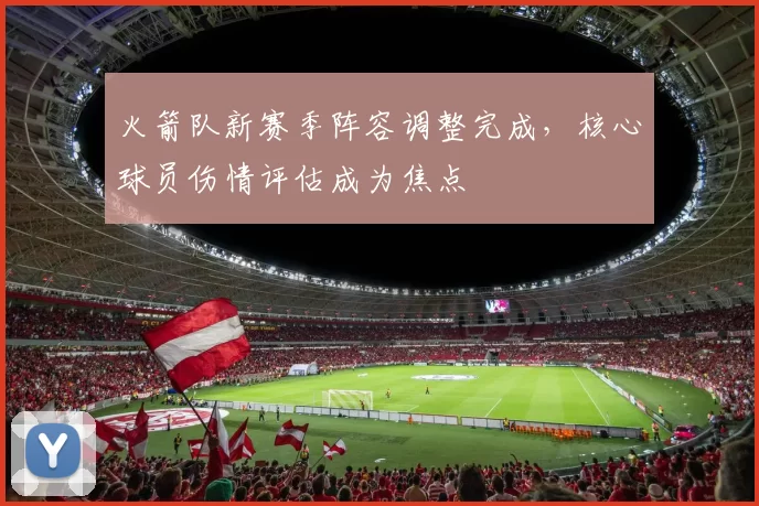 火箭队新赛季阵容调整完成,核心球员伤情评估成为焦点