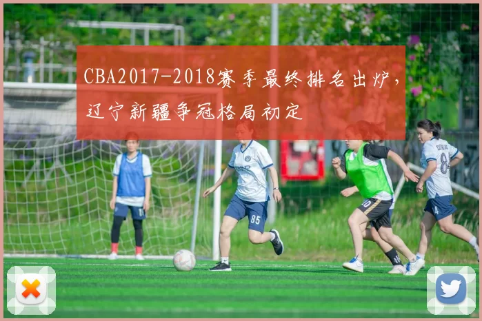 CBA2017-2018赛季最终排名出炉,辽宁新疆争冠格局初定