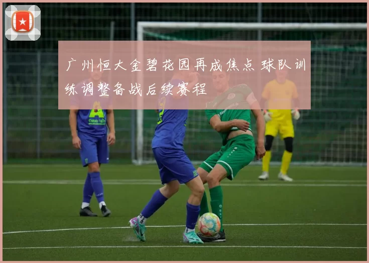 广州恒大金碧花园再成焦点 球队训练调整备战后续赛程