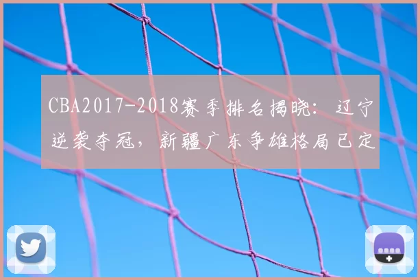 CBA2017-2018赛季排名揭晓：辽宁逆袭夺冠，新疆广东争雄格局已定