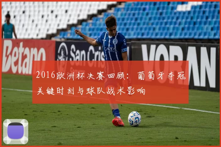 2016欧洲杯决赛回顾：葡萄牙夺冠关键时刻与球队战术影响