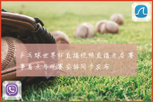 乒乓球世界杯直播视频直播开启 赛事看点与观赛安排同步发布