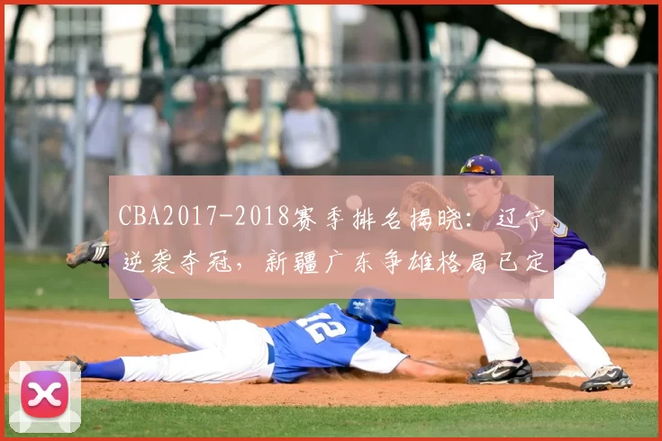 CBA2017-2018赛季排名揭晓：辽宁逆袭夺冠，新疆广东争雄格局已定