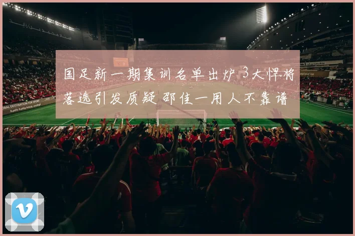 国足新一期集训名单出炉 3大悍将落选引发质疑 邵佳一用人不靠谱