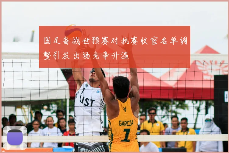 国足备战世预赛对抗赛收官名单调整引发出场竞争升温