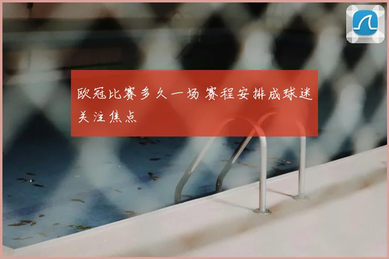 欧冠比赛多久一场 赛程安排成球迷关注焦点