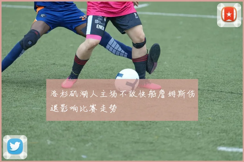 洛杉矶湖人主场不敌快船詹姆斯伤退影响比赛走势