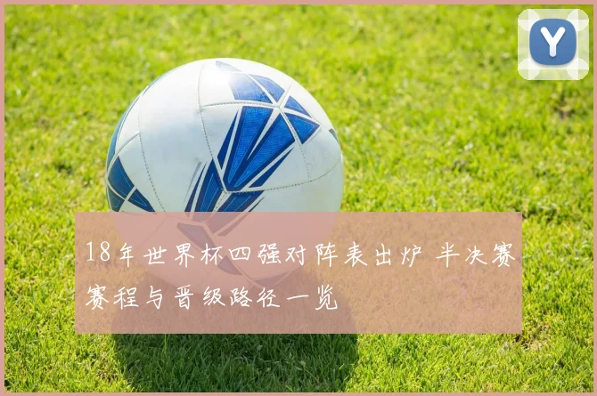 18年世界杯四强对阵表出炉 半决赛赛程与晋级路径一览