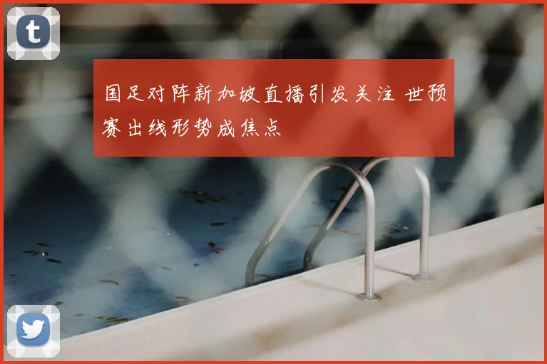 国足对阵新加坡直播引发关注 世预赛出线形势成焦点