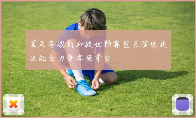 国足备战新加坡世预赛重点演练进攻配合力争客场拿分