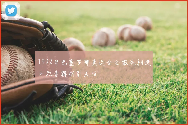 1992年巴塞罗那奥运会会徽亮相设计元素解析引关注