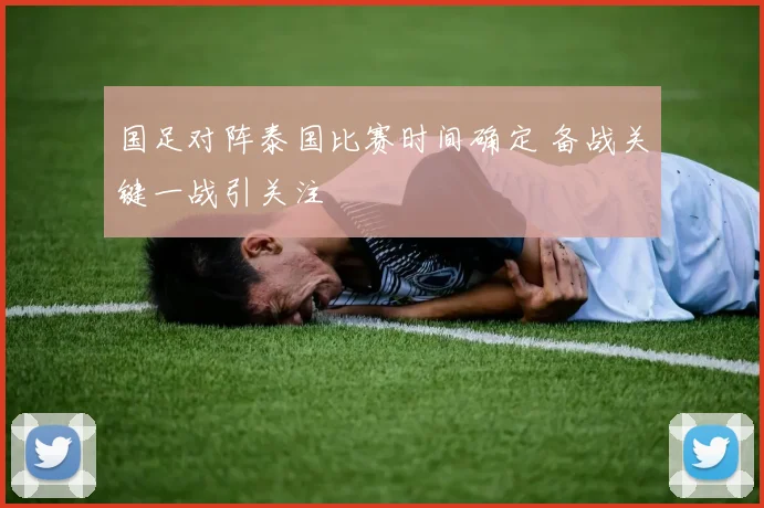 国足对阵泰国比赛时间确定 备战关键一战引关注