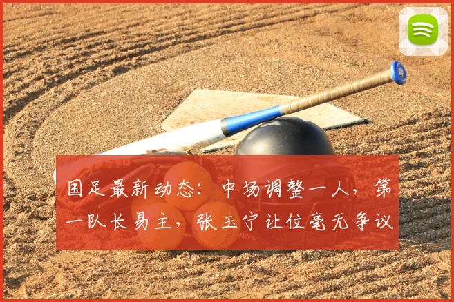 国足最新动态：中场调整一人，第一队长易主，张玉宁让位毫无争议