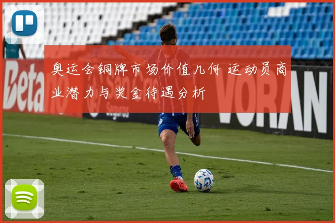 奥运会铜牌市场价值几何 运动员商业潜力与奖金待遇分析