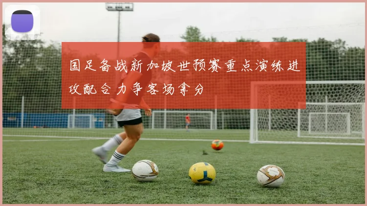 国足备战新加坡世预赛重点演练进攻配合力争客场拿分