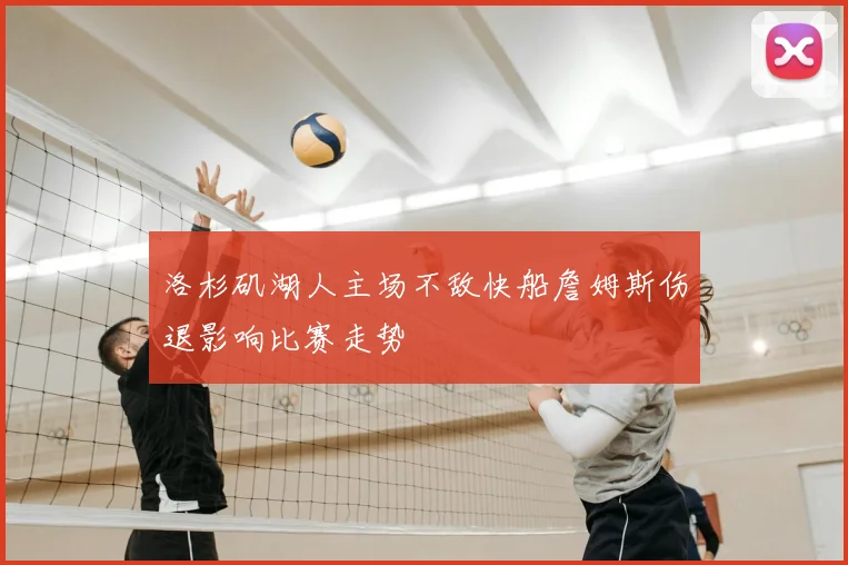 洛杉矶湖人主场不敌快船詹姆斯伤退影响比赛走势