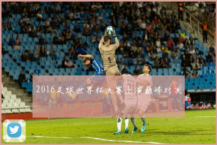 2016足球世界杯决赛上演巅峰对决