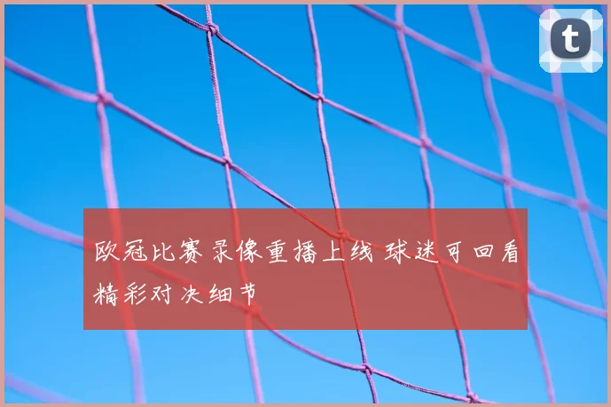 欧冠比赛录像重播上线 球迷可回看精彩对决细节