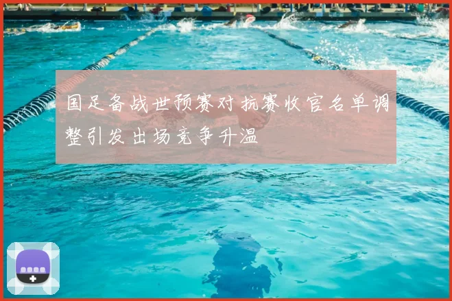 国足备战世预赛对抗赛收官名单调整引发出场竞争升温