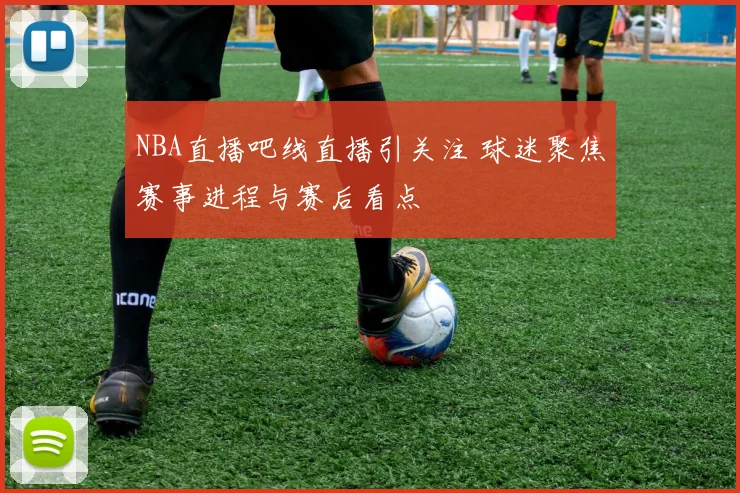 NBA直播吧线直播引关注 球迷聚焦赛事进程与赛后看点